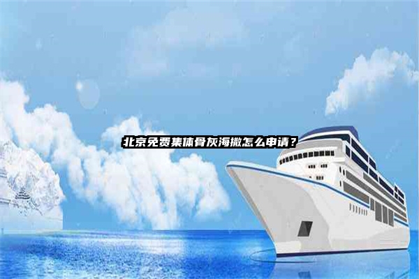 北京免费集体骨灰海撒怎么申请？