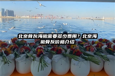 北京骨灰海撒需要多少费用？北京海撒骨灰价格介绍