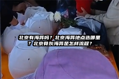 北京有海葬吗？北京海葬地点选哪里？北京骨灰海葬是怎样流程？